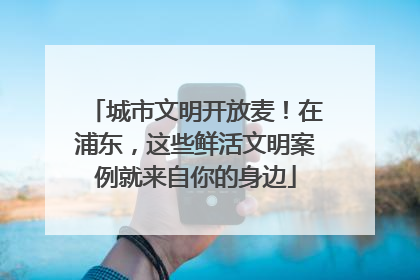 城市文明开放麦！在浦东，这些鲜活文明案例就来自你的身边