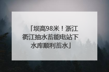 坝高98米！浙江衢江抽水蓄能电站下水库顺利蓄水