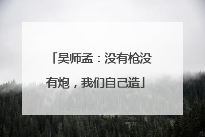吴师孟：没有枪没有炮，我们自己造