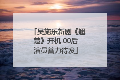 吴施乐新剧《翘楚》开机 00后演员蓄力待发