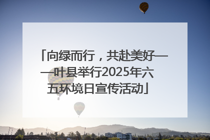 向绿而行，共赴美好——叶县举行2025年六五环境日宣传活动