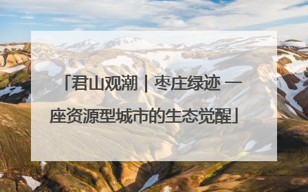 君山观潮｜枣庄绿迹 一座资源型城市的生态觉醒