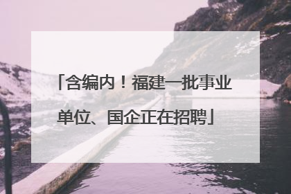 含编内！福建一批事业单位、国企正在招聘