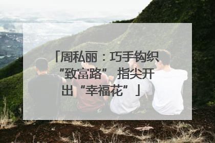 周私丽：巧手钩织“致富路” 指尖开出“幸福花”