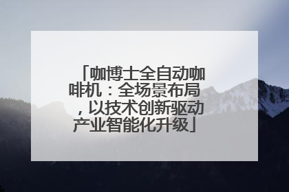 咖博士全自动咖啡机：全场景布局，以技术创新驱动产业智能化升级