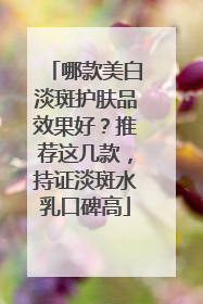 哪款美白淡斑护肤品效果好？推荐这几款，持证淡斑水乳口碑高