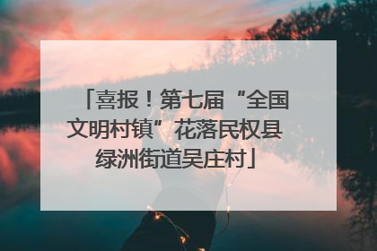 喜报！第七届“全国文明村镇”花落民权县绿洲街道吴庄村