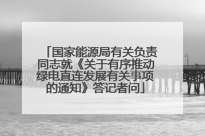 国家能源局有关负责同志就《关于有序推动绿电直连发展有关事项的通知》答记者问