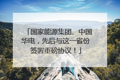 国家能源集团、中国华电，先后与这一省份签署重磅协议！