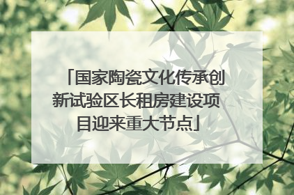 国家陶瓷文化传承创新试验区长租房建设项目迎来重大节点