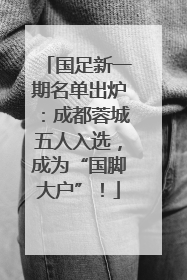 国足新一期名单出炉：成都蓉城五人入选，成为“国脚大户”！