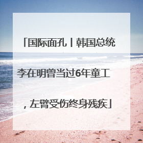 国际面孔丨韩国总统李在明曾当过6年童工，左臂受伤终身残疾