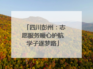 四川彭州：志愿服务暖心护航学子逐梦路