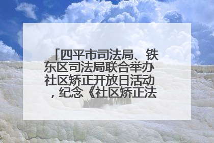 四平市司法局、铁东区司法局联合举办社区矫正开放日活动，纪念《社区矫正法》实施五周年