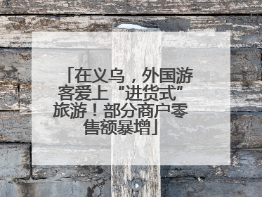 在义乌，外国游客爱上“进货式”旅游！部分商户零售额暴增