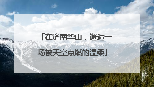 在济南华山，邂逅一场被天空点燃的温柔