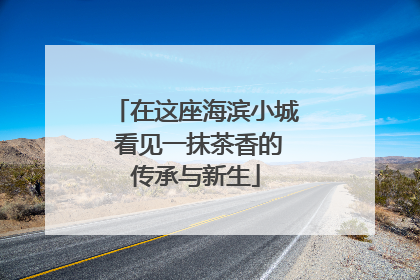 在这座海滨小城 看见一抹茶香的传承与新生