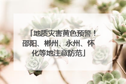 地质灾害黄色预警！邵阳、郴州、永州、怀化等地注意防范