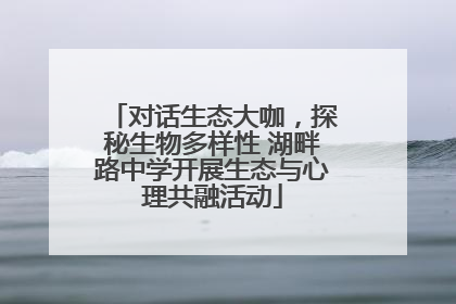 对话生态大咖，探秘生物多样性 湖畔路中学开展生态与心理共融活动
