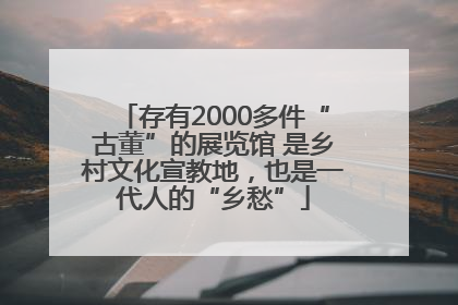 存有2000多件“古董”的展览馆 是乡村文化宣教地，也是一代人的“乡愁”