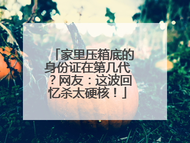 家里压箱底的身份证在第几代？网友：这波回忆杀太硬核！
