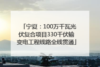 宁夏：100万千瓦光伏复合项目330千伏输变电工程线路全线贯通