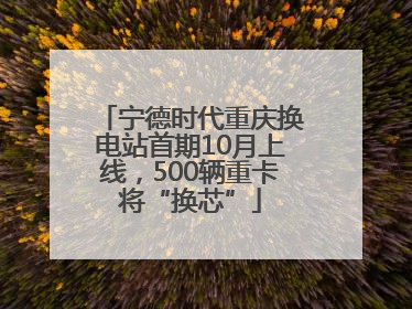 宁德时代重庆换电站首期10月上线，500辆重卡将“换芯”