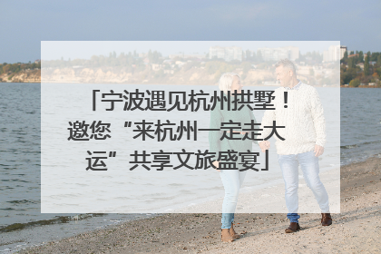 宁波遇见杭州拱墅！邀您“来杭州一定走大运”共享文旅盛宴