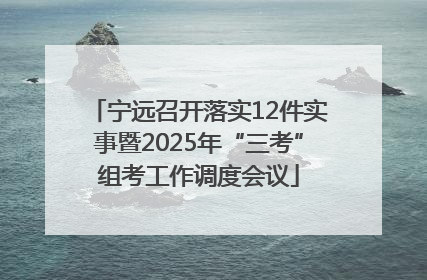 宁远召开落实12件实事暨2025年“三考”组考工作调度会议