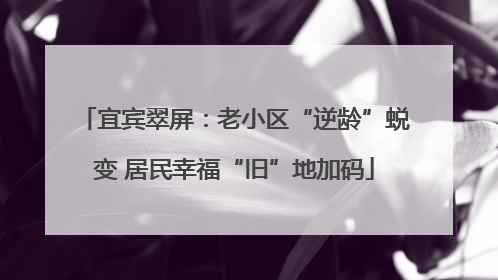 宜宾翠屏：老小区“逆龄”蜕变 居民幸福“旧”地加码