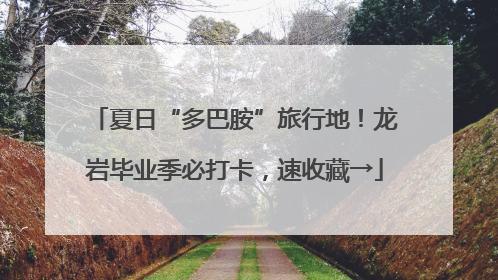夏日“多巴胺”旅行地！龙岩毕业季必打卡，速收藏→