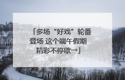 多场“好戏”轮番登场 这个端午假期精彩不停歇→