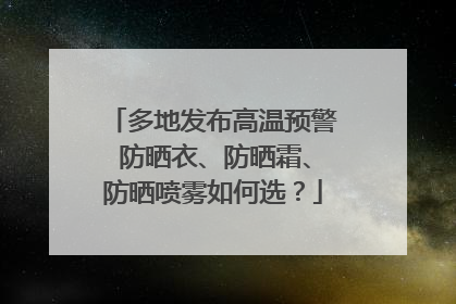 多地发布高温预警 防晒衣、防晒霜、防晒喷雾如何选？
