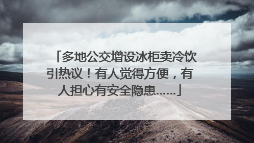 多地公交增设冰柜卖冷饮引热议！有人觉得方便，有人担心有安全隐患……