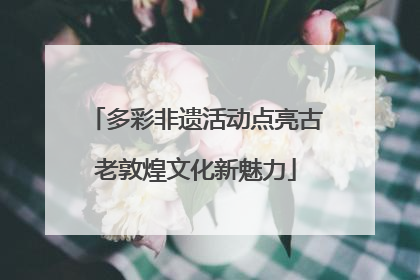 多彩非遗活动点亮古老敦煌文化新魅力