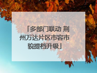 多部门联动 荆州万达片区市容市貌提档升级