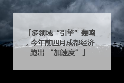 多领域“引擎”轰鸣，今年前四月成都经济跑出 “加速度”
