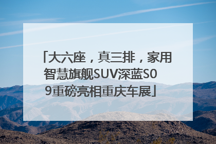 大六座，真三排，家用智慧旗舰SUV深蓝S09重磅亮相重庆车展