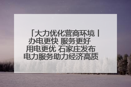 大力优化营商环境丨办电更快 服务更好 用电更优 石家庄发布电力服务助力经济高质量发展八项措施