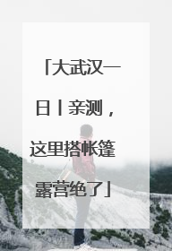 大武汉一日丨亲测，这里搭帐篷露营绝了