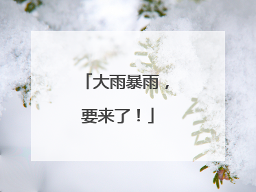 大雨暴雨，要来了！