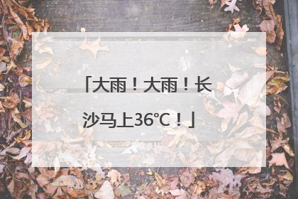 大雨！大雨！长沙马上36℃！