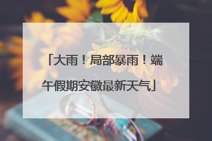 大雨！局部暴雨！端午假期安徽最新天气