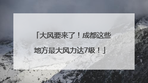 大风要来了！成都这些地方最大风力达7级！