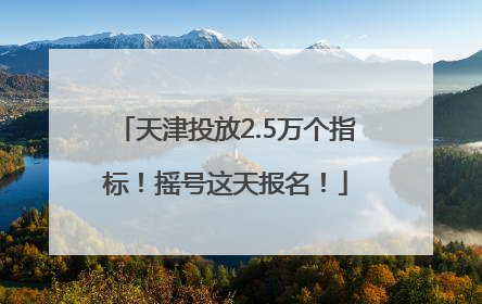 天津投放2.5万个指标！摇号这天报名！