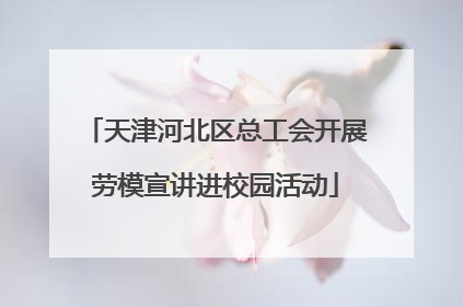 天津河北区总工会开展劳模宣讲进校园活动