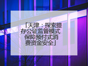天津：探索提存公证监管模式 保障预付式消费资金安全