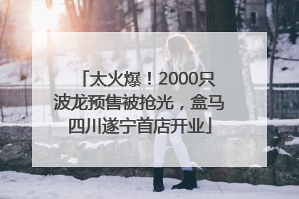 太火爆！2000只波龙预售被抢光，盒马四川遂宁首店开业