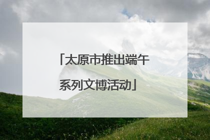 太原市推出端午系列文博活动