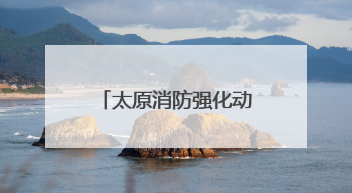 太原消防强化动火作业安全管理